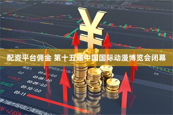配资平台佣金 第十五届中国国际动漫博览会闭幕