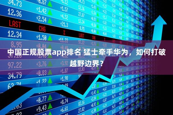 中国正规股票app排名 猛士牵手华为，如何打破越野边界？
