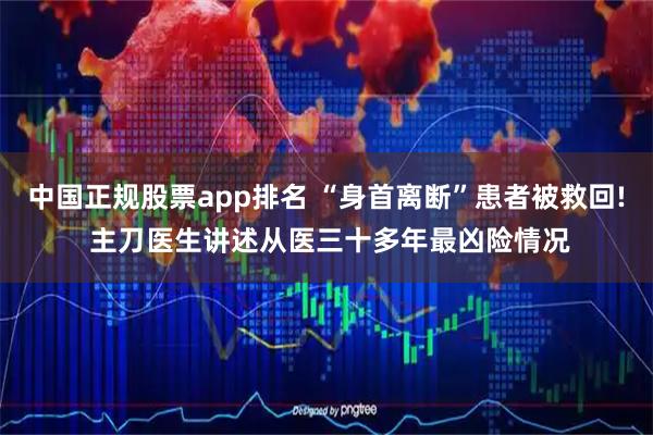 中国正规股票app排名 “身首离断”患者被救回! 主刀医生讲述从医三十多年最凶险情况