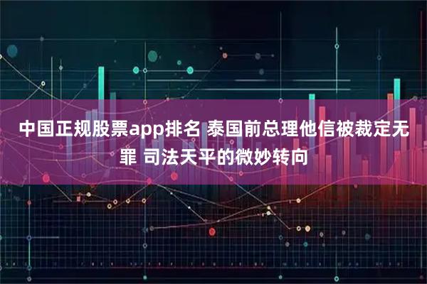 中国正规股票app排名 泰国前总理他信被裁定无罪 司法天平的微妙转向
