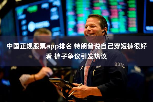 中国正规股票app排名 特朗普说自己穿短裤很好看 裤子争议引发热议