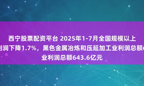 西宁股票配资平台 2025年1-7月全国规模以上工业企业利润下降1.7%，黑色金属冶炼和压延加工业利润总额643.6亿元