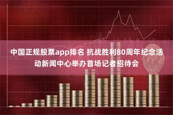 中国正规股票app排名 抗战胜利80周年纪念活动新闻中心举办首场记者招待会