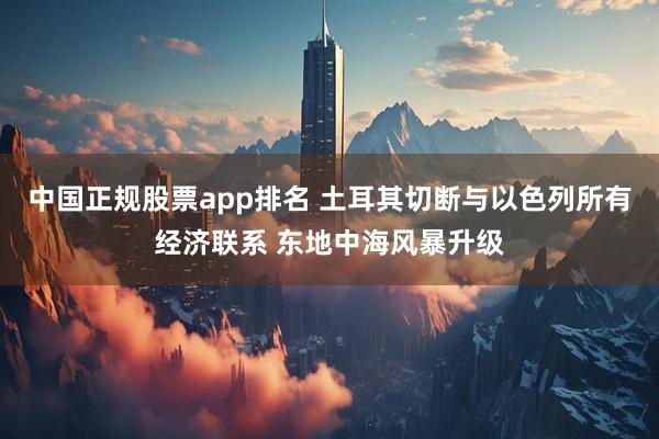 中国正规股票app排名 土耳其切断与以色列所有经济联系 东地中海风暴升级