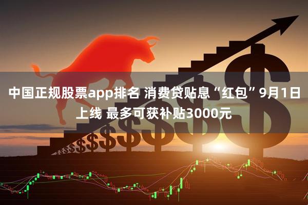 中国正规股票app排名 消费贷贴息“红包”9月1日上线 最多可获补贴3000元