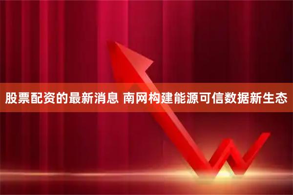 股票配资的最新消息 南网构建能源可信数据新生态
