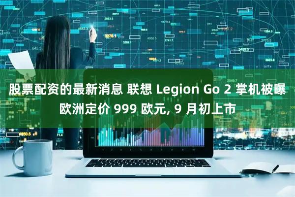 股票配资的最新消息 联想 Legion Go 2 掌机被曝欧洲定价 999 欧元, 9 月初上市