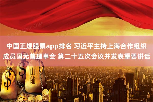 中国正规股票app排名 习近平主持上海合作组织成员国元首理事会 第二十五次会议并发表重要讲话
