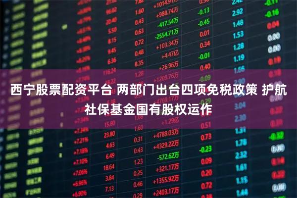 西宁股票配资平台 两部门出台四项免税政策 护航社保基金国有股权运作
