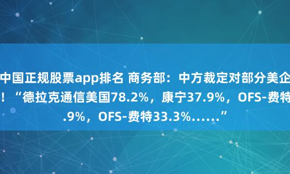 中国正规股票app排名 商务部：中方裁定对部分美企征收反倾销税！“德拉克通信美国78.2%，康宁37.9%，OFS-费特33.3%……”