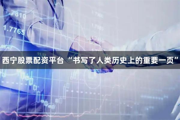 西宁股票配资平台 “书写了人类历史上的重要一页”
