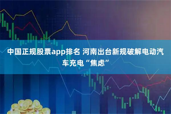 中国正规股票app排名 河南出台新规破解电动汽车充电“焦虑”