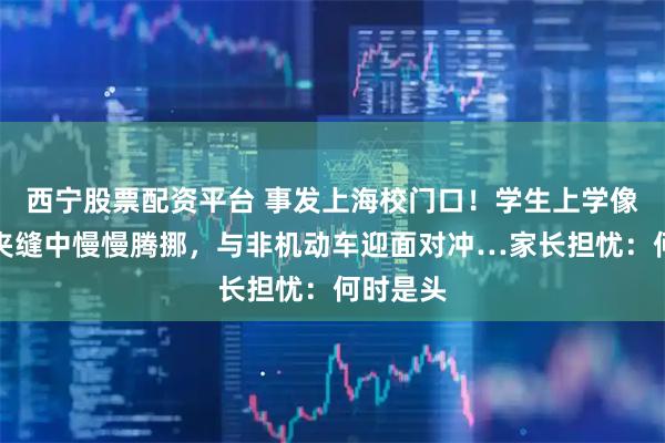 西宁股票配资平台 事发上海校门口！学生上学像闯关：夹缝中慢慢腾挪，与非机动车迎面对冲…家长担忧：何时是头