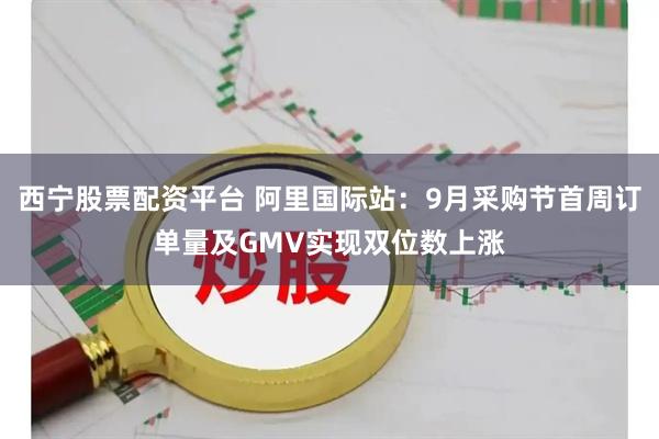 西宁股票配资平台 阿里国际站：9月采购节首周订单量及GMV实现双位数上涨