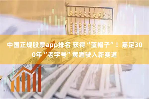 中国正规股票app排名 获得“蓝帽子”！嘉定300年“老字号”黄酒驶入新赛道