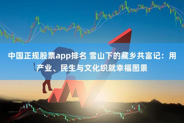 中国正规股票app排名 雪山下的藏乡共富记：用产业、民生与文化织就幸福图景