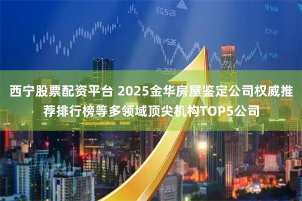 西宁股票配资平台 2025金华房屋鉴定公司权威推荐排行榜等多领域顶尖机构TOP5公司