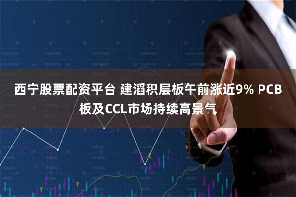 西宁股票配资平台 建滔积层板午前涨近9% PCB板及CCL市场持续高景气