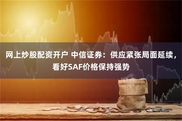 网上炒股配资开户 中信证券：供应紧张局面延续，看好SAF价格保持强势