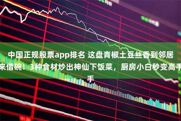 中国正规股票app排名 这盘青椒土豆丝香到邻居来借碗！3种食材炒出神仙下饭菜，厨房小白秒变高手