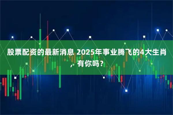 股票配资的最新消息 2025年事业腾飞的4大生肖，有你吗？