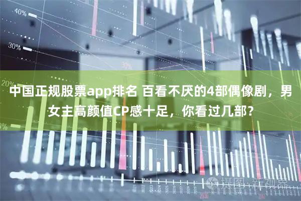 中国正规股票app排名 百看不厌的4部偶像剧，男女主高颜值CP感十足，你看过几部？