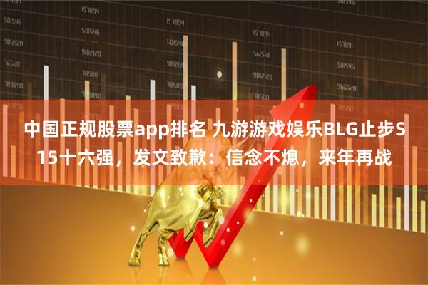 中国正规股票app排名 九游游戏娱乐BLG止步S15十六强，发文致歉：信念不熄，来年再战