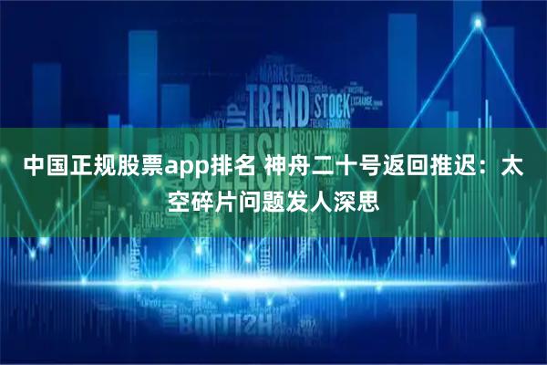 中国正规股票app排名 神舟二十号返回推迟：太空碎片问题发人深思