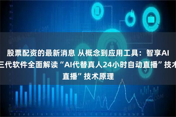 股票配资的最新消息 从概念到应用工具：智享AI直播三代软件全面解读“AI代替真人24小时自动直播”技术原理